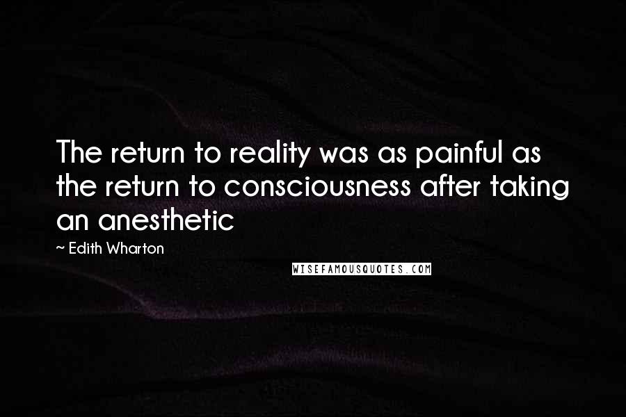 Edith Wharton Quotes: The return to reality was as painful as the return to consciousness after taking an anesthetic
