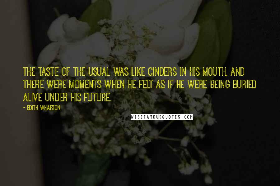 Edith Wharton Quotes: The taste of the usual was like cinders in his mouth, and there were moments when he felt as if he were being buried alive under his future.