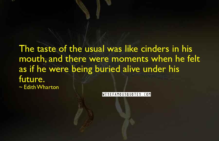 Edith Wharton Quotes: The taste of the usual was like cinders in his mouth, and there were moments when he felt as if he were being buried alive under his future.