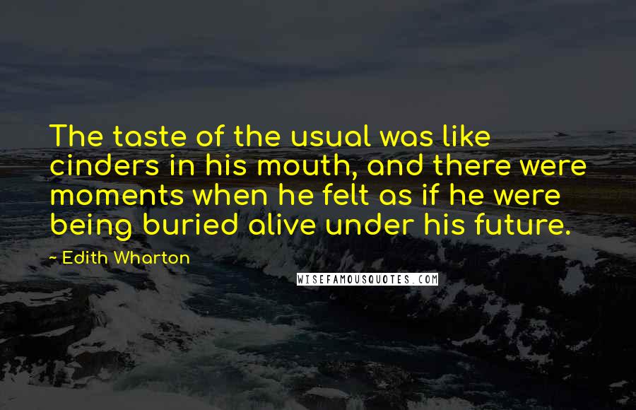 Edith Wharton Quotes: The taste of the usual was like cinders in his mouth, and there were moments when he felt as if he were being buried alive under his future.