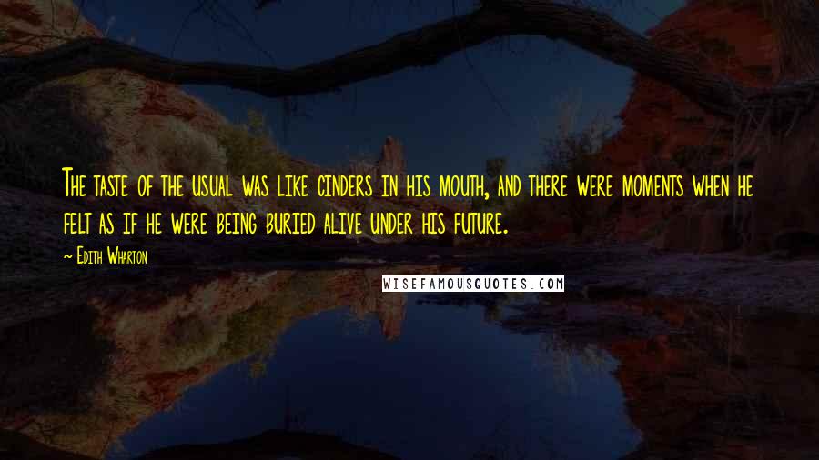 Edith Wharton Quotes: The taste of the usual was like cinders in his mouth, and there were moments when he felt as if he were being buried alive under his future.