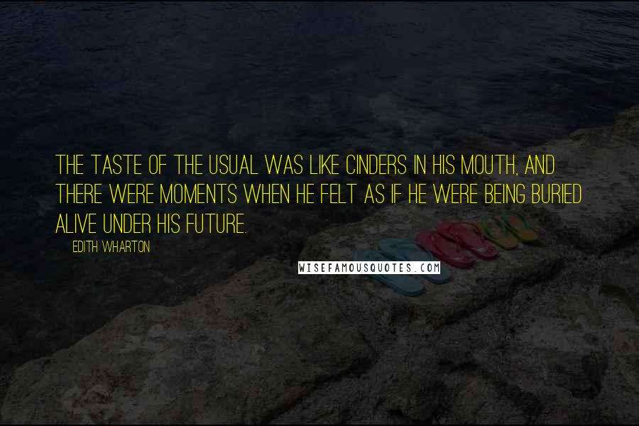 Edith Wharton Quotes: The taste of the usual was like cinders in his mouth, and there were moments when he felt as if he were being buried alive under his future.