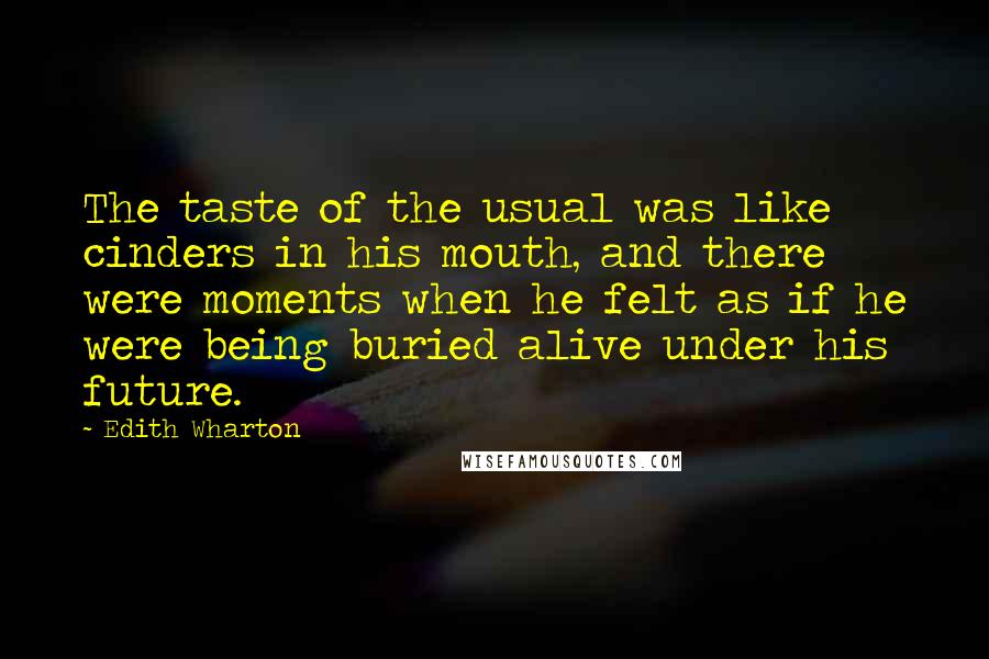 Edith Wharton Quotes: The taste of the usual was like cinders in his mouth, and there were moments when he felt as if he were being buried alive under his future.