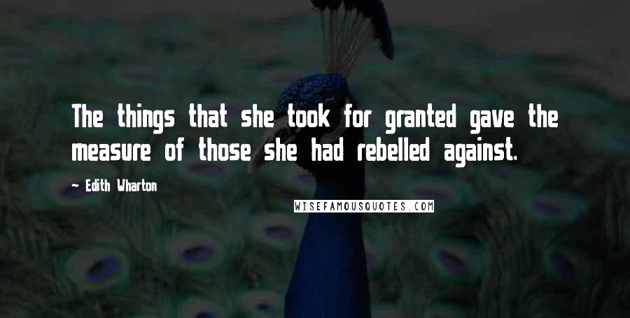 Edith Wharton Quotes: The things that she took for granted gave the measure of those she had rebelled against.