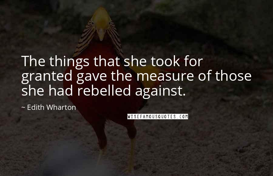 Edith Wharton Quotes: The things that she took for granted gave the measure of those she had rebelled against.