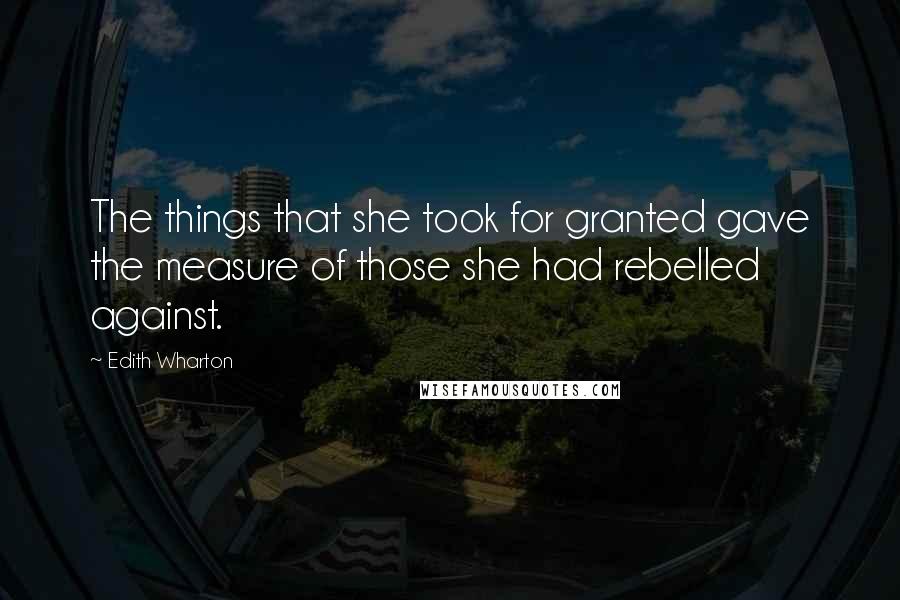 Edith Wharton Quotes: The things that she took for granted gave the measure of those she had rebelled against.