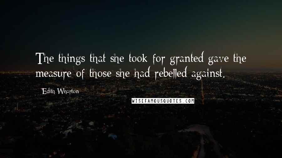 Edith Wharton Quotes: The things that she took for granted gave the measure of those she had rebelled against.