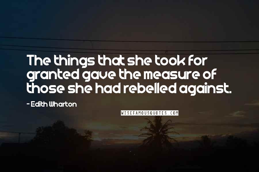 Edith Wharton Quotes: The things that she took for granted gave the measure of those she had rebelled against.