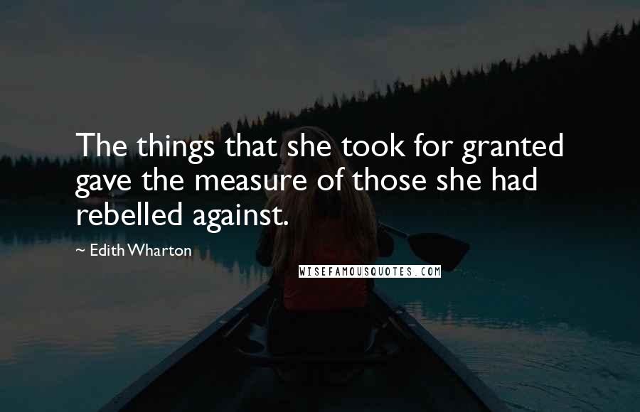 Edith Wharton Quotes: The things that she took for granted gave the measure of those she had rebelled against.