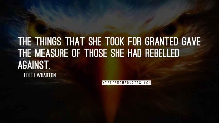 Edith Wharton Quotes: The things that she took for granted gave the measure of those she had rebelled against.