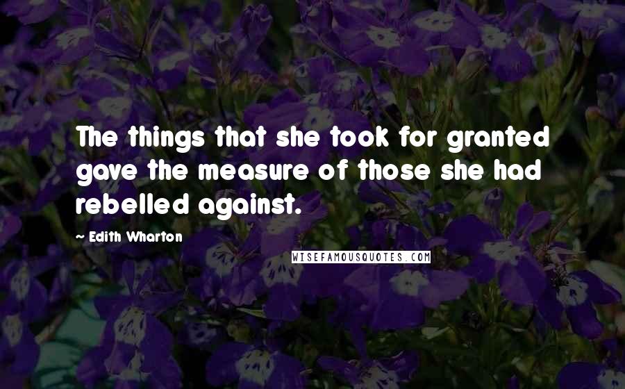 Edith Wharton Quotes: The things that she took for granted gave the measure of those she had rebelled against.