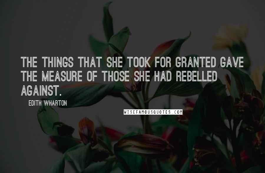 Edith Wharton Quotes: The things that she took for granted gave the measure of those she had rebelled against.