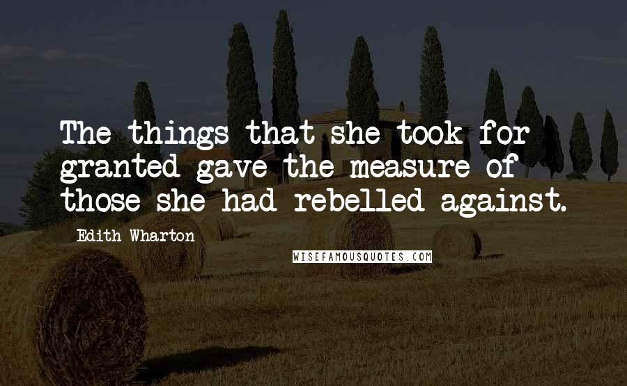 Edith Wharton Quotes: The things that she took for granted gave the measure of those she had rebelled against.