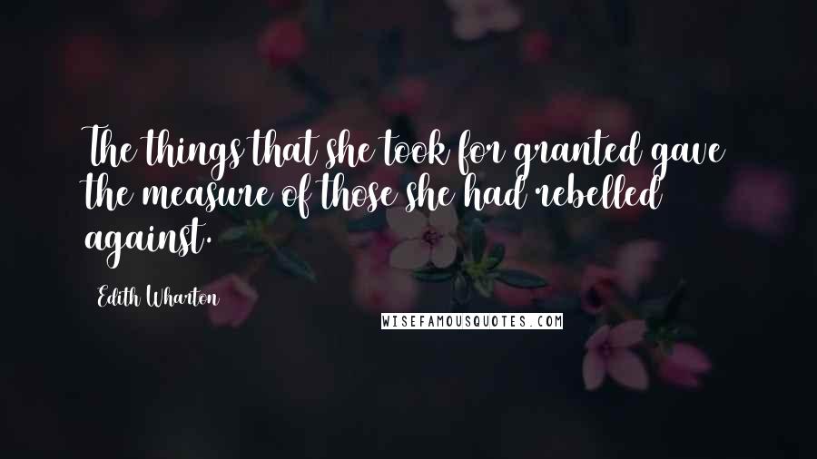 Edith Wharton Quotes: The things that she took for granted gave the measure of those she had rebelled against.