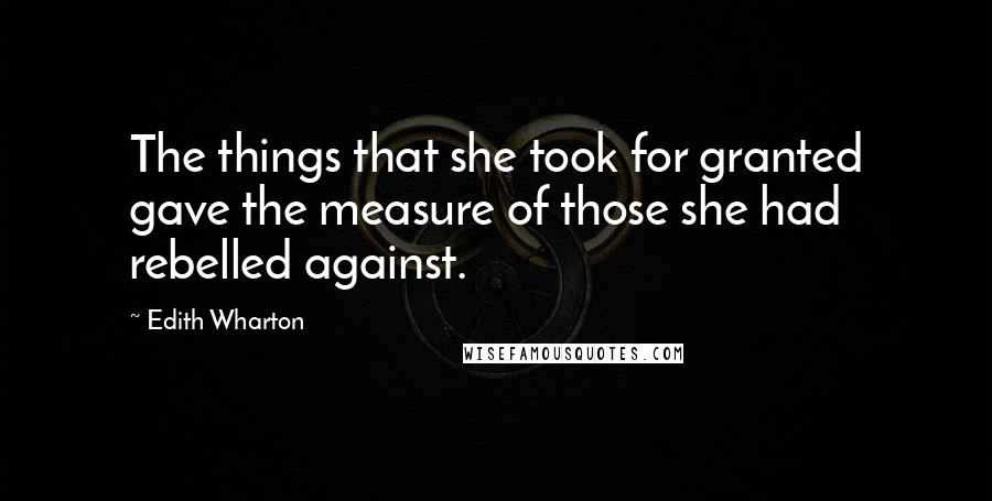 Edith Wharton Quotes: The things that she took for granted gave the measure of those she had rebelled against.