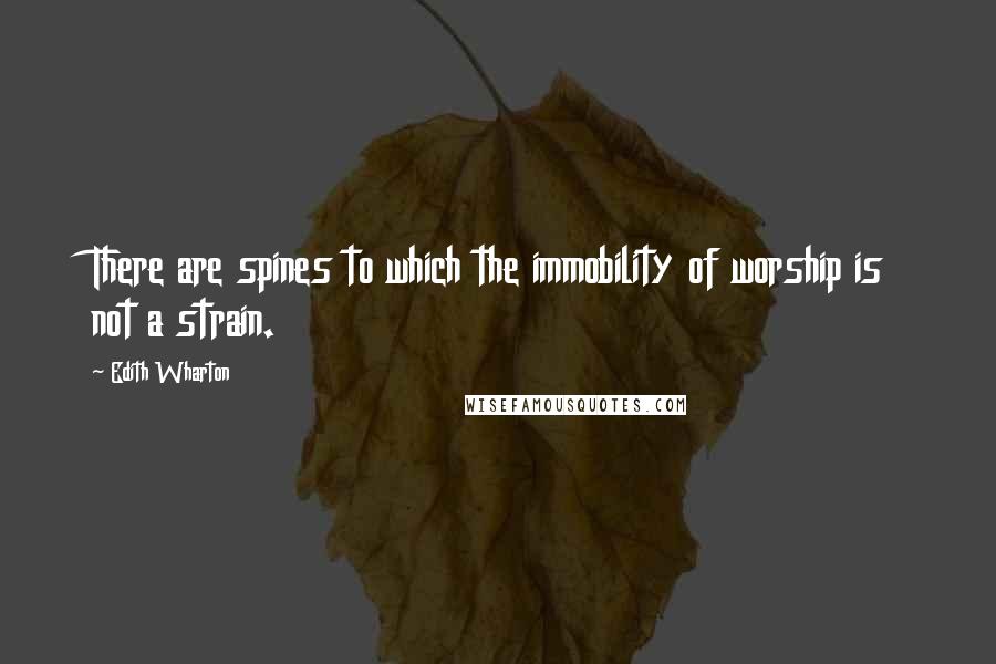 Edith Wharton Quotes: There are spines to which the immobility of worship is not a strain.