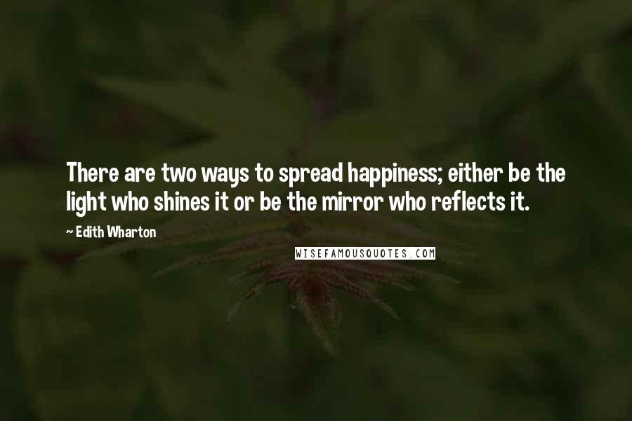 Edith Wharton Quotes: There are two ways to spread happiness; either be the light who shines it or be the mirror who reflects it.