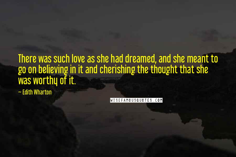 Edith Wharton Quotes: There was such love as she had dreamed, and she meant to go on believing in it and cherishing the thought that she was worthy of it.