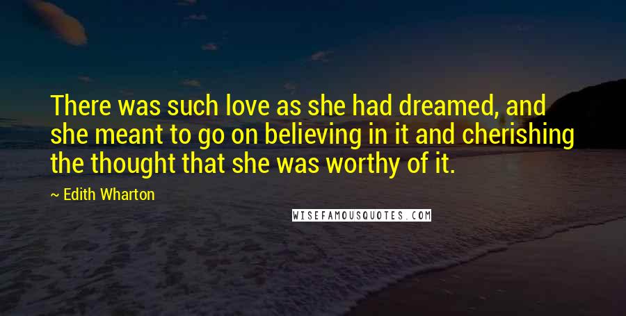 Edith Wharton Quotes: There was such love as she had dreamed, and she meant to go on believing in it and cherishing the thought that she was worthy of it.