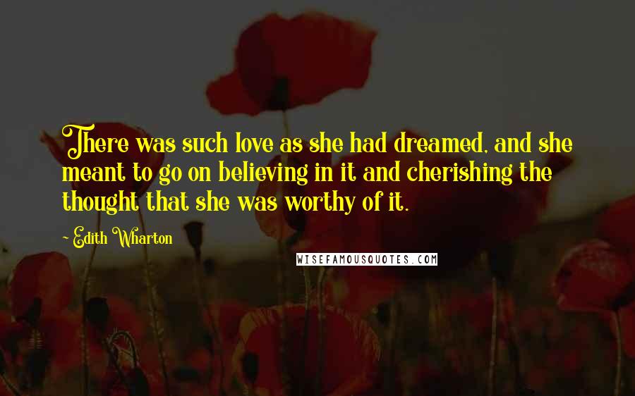 Edith Wharton Quotes: There was such love as she had dreamed, and she meant to go on believing in it and cherishing the thought that she was worthy of it.