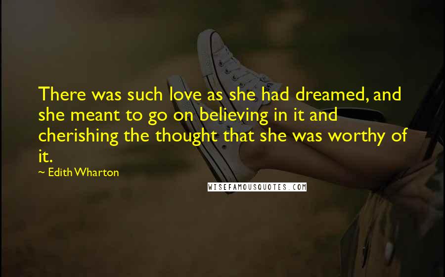 Edith Wharton Quotes: There was such love as she had dreamed, and she meant to go on believing in it and cherishing the thought that she was worthy of it.