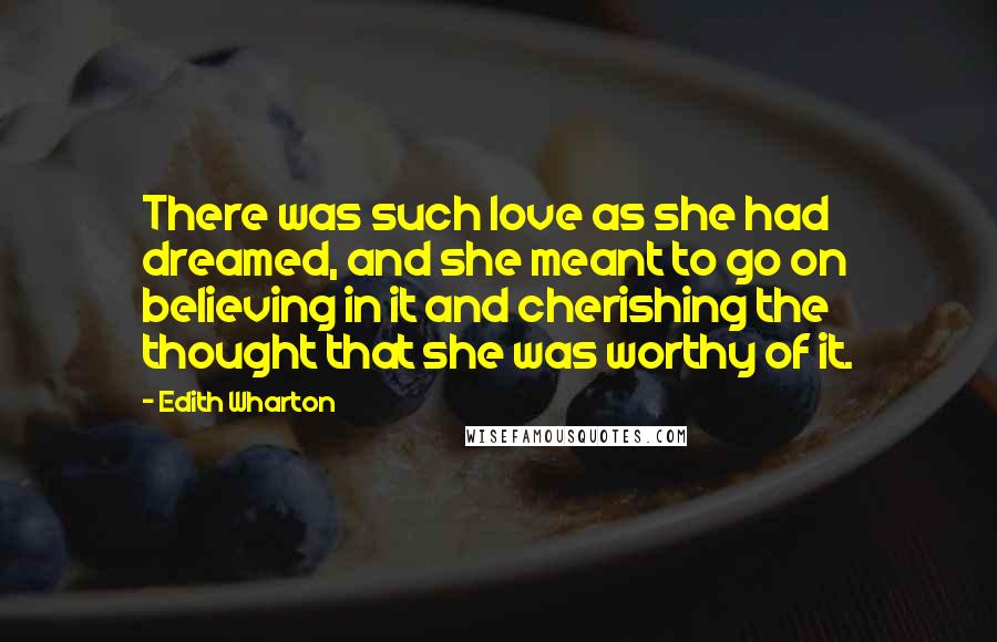 Edith Wharton Quotes: There was such love as she had dreamed, and she meant to go on believing in it and cherishing the thought that she was worthy of it.