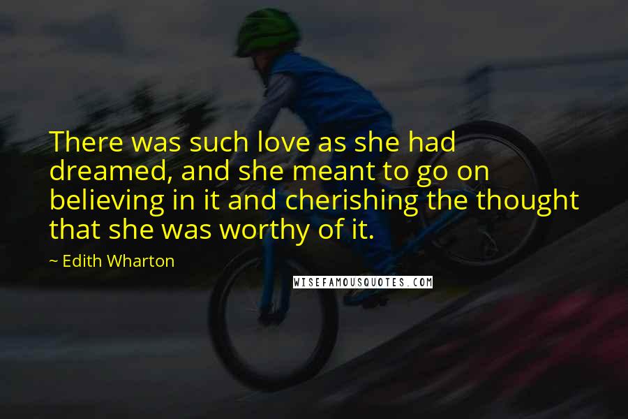 Edith Wharton Quotes: There was such love as she had dreamed, and she meant to go on believing in it and cherishing the thought that she was worthy of it.
