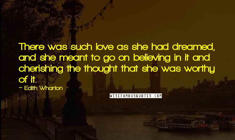 Edith Wharton Quotes: There was such love as she had dreamed, and she meant to go on believing in it and cherishing the thought that she was worthy of it.