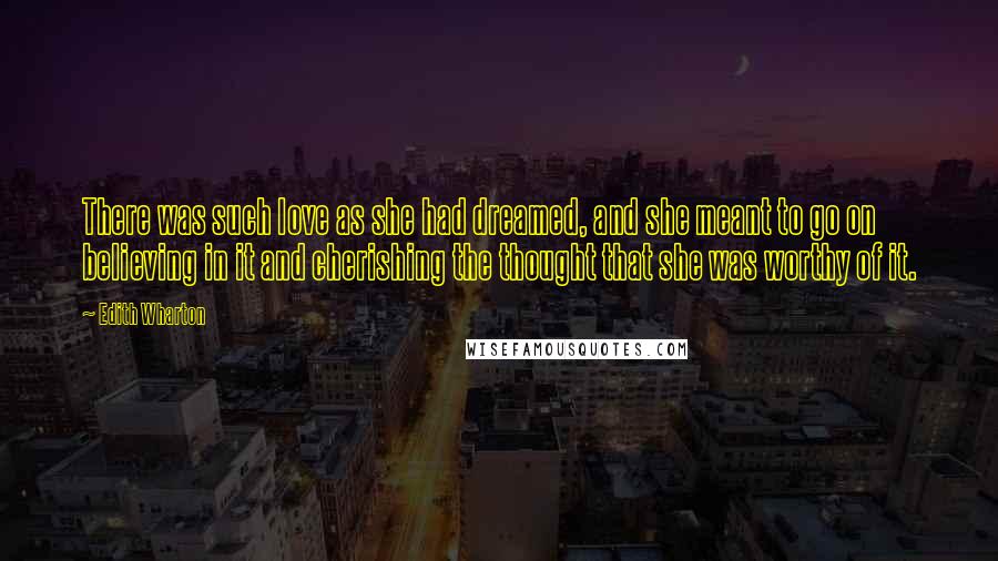 Edith Wharton Quotes: There was such love as she had dreamed, and she meant to go on believing in it and cherishing the thought that she was worthy of it.