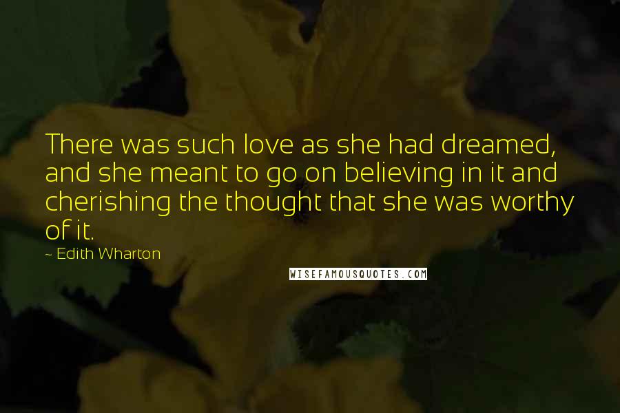 Edith Wharton Quotes: There was such love as she had dreamed, and she meant to go on believing in it and cherishing the thought that she was worthy of it.