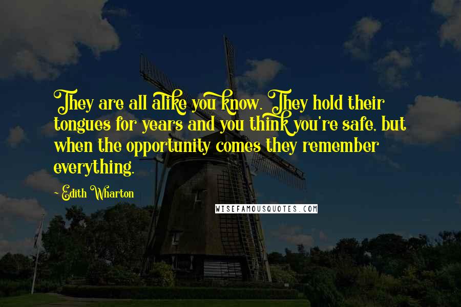 Edith Wharton Quotes: They are all alike you know. They hold their tongues for years and you think you're safe, but when the opportunity comes they remember everything.