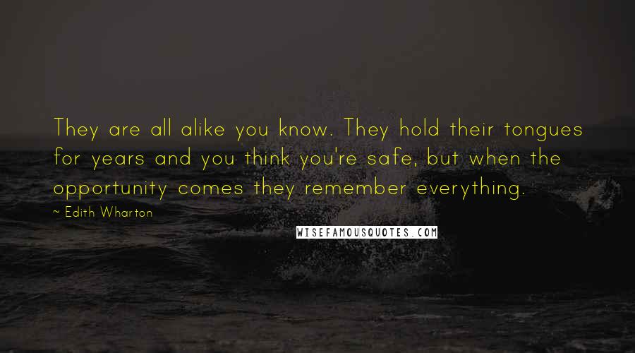 Edith Wharton Quotes: They are all alike you know. They hold their tongues for years and you think you're safe, but when the opportunity comes they remember everything.