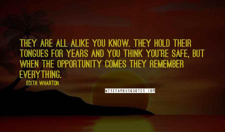 Edith Wharton Quotes: They are all alike you know. They hold their tongues for years and you think you're safe, but when the opportunity comes they remember everything.