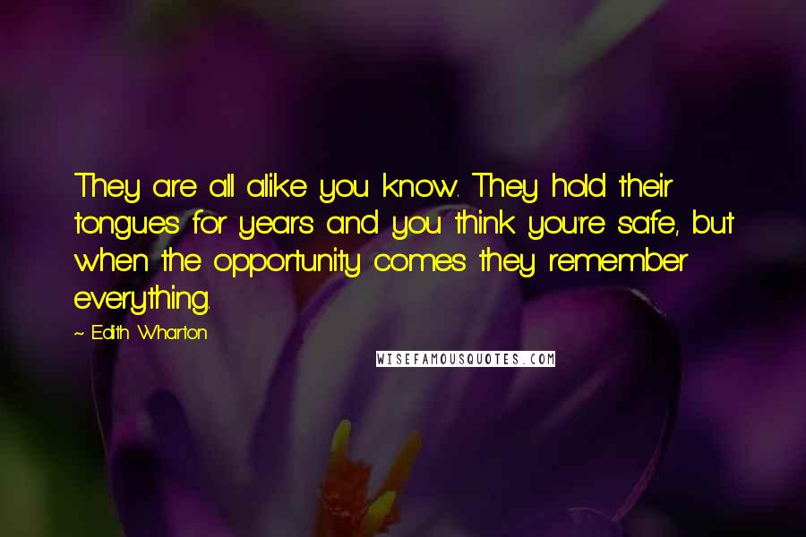 Edith Wharton Quotes: They are all alike you know. They hold their tongues for years and you think you're safe, but when the opportunity comes they remember everything.