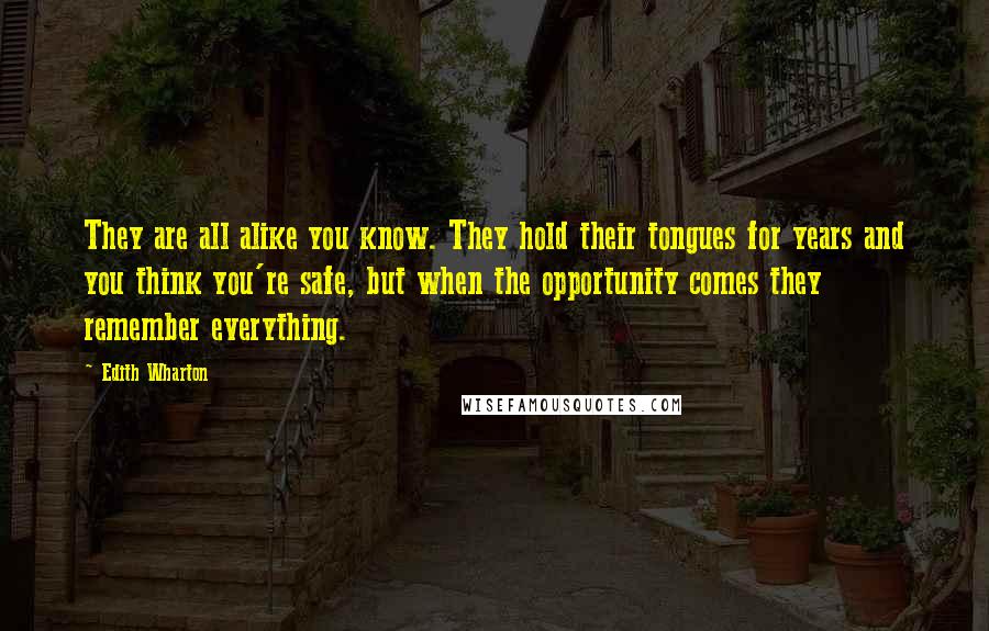 Edith Wharton Quotes: They are all alike you know. They hold their tongues for years and you think you're safe, but when the opportunity comes they remember everything.