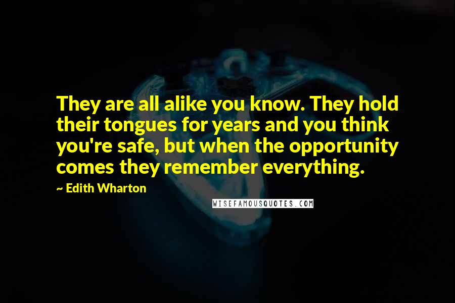 Edith Wharton Quotes: They are all alike you know. They hold their tongues for years and you think you're safe, but when the opportunity comes they remember everything.