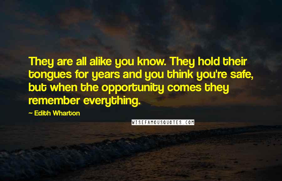 Edith Wharton Quotes: They are all alike you know. They hold their tongues for years and you think you're safe, but when the opportunity comes they remember everything.