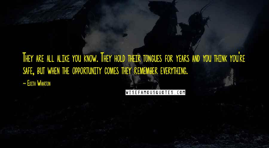 Edith Wharton Quotes: They are all alike you know. They hold their tongues for years and you think you're safe, but when the opportunity comes they remember everything.