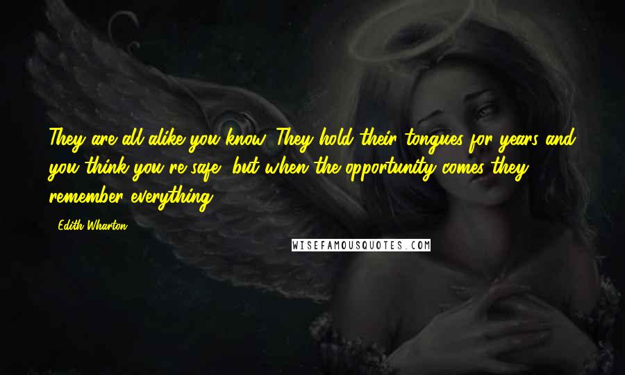 Edith Wharton Quotes: They are all alike you know. They hold their tongues for years and you think you're safe, but when the opportunity comes they remember everything.