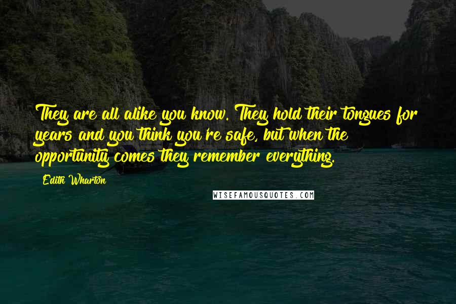 Edith Wharton Quotes: They are all alike you know. They hold their tongues for years and you think you're safe, but when the opportunity comes they remember everything.