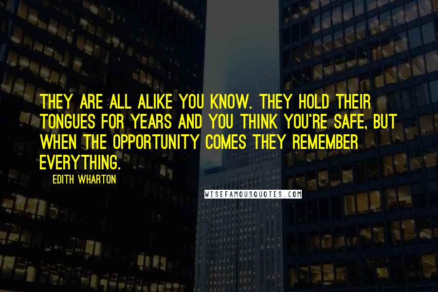 Edith Wharton Quotes: They are all alike you know. They hold their tongues for years and you think you're safe, but when the opportunity comes they remember everything.