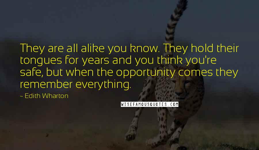 Edith Wharton Quotes: They are all alike you know. They hold their tongues for years and you think you're safe, but when the opportunity comes they remember everything.