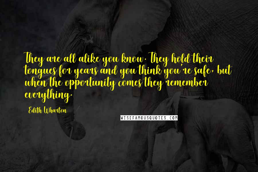 Edith Wharton Quotes: They are all alike you know. They hold their tongues for years and you think you're safe, but when the opportunity comes they remember everything.