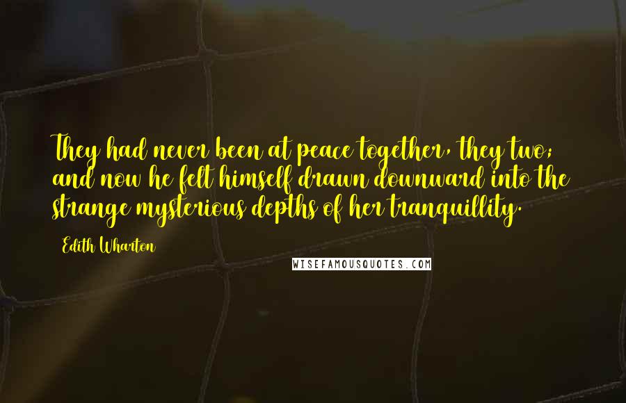 Edith Wharton Quotes: They had never been at peace together, they two; and now he felt himself drawn downward into the strange mysterious depths of her tranquillity.