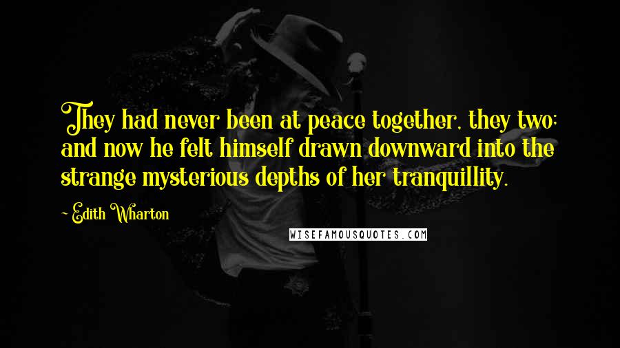 Edith Wharton Quotes: They had never been at peace together, they two; and now he felt himself drawn downward into the strange mysterious depths of her tranquillity.