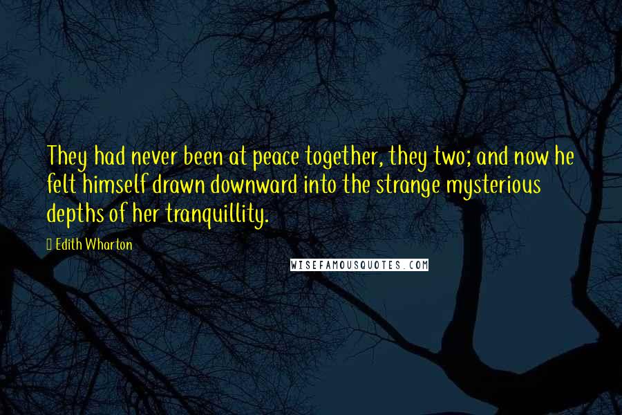 Edith Wharton Quotes: They had never been at peace together, they two; and now he felt himself drawn downward into the strange mysterious depths of her tranquillity.