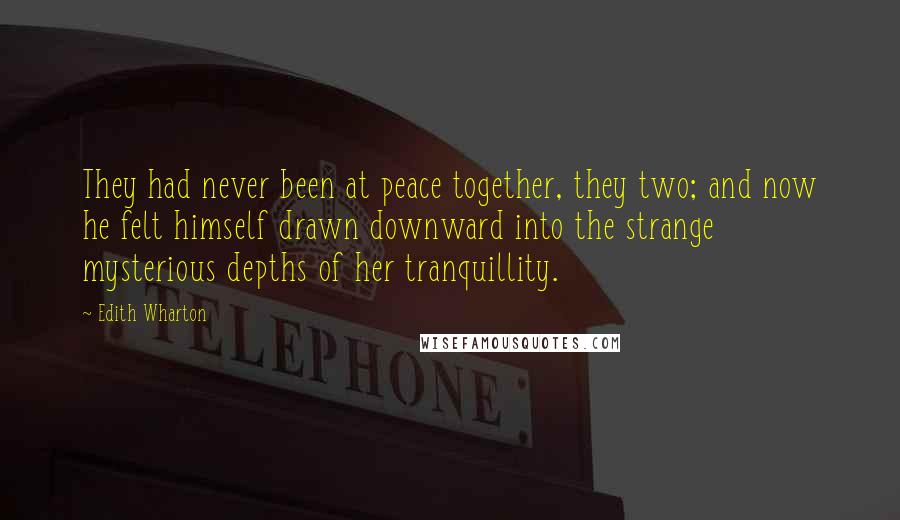 Edith Wharton Quotes: They had never been at peace together, they two; and now he felt himself drawn downward into the strange mysterious depths of her tranquillity.