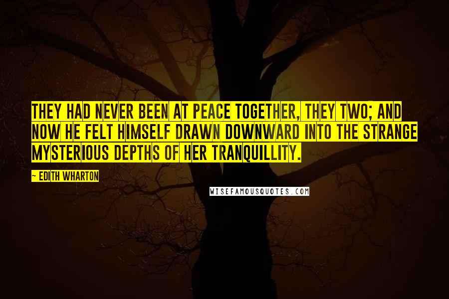 Edith Wharton Quotes: They had never been at peace together, they two; and now he felt himself drawn downward into the strange mysterious depths of her tranquillity.