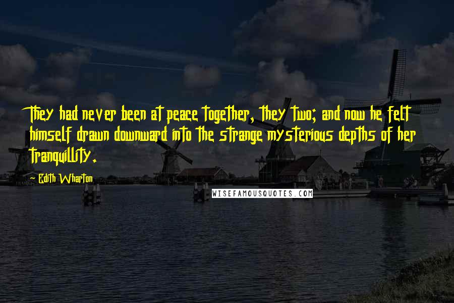 Edith Wharton Quotes: They had never been at peace together, they two; and now he felt himself drawn downward into the strange mysterious depths of her tranquillity.