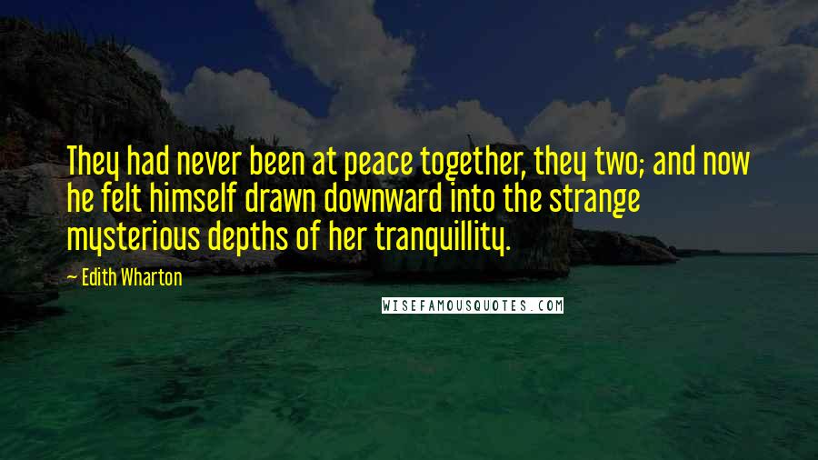 Edith Wharton Quotes: They had never been at peace together, they two; and now he felt himself drawn downward into the strange mysterious depths of her tranquillity.